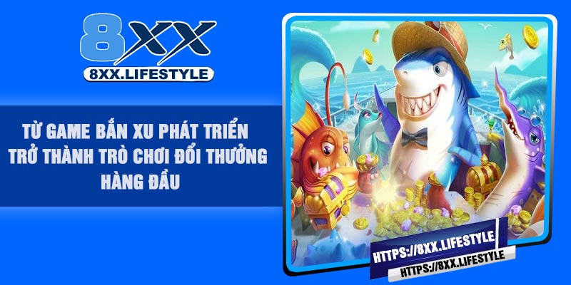 Từ game bắn xu phát triển trở thành trò chơi đổi thưởng hàng đầu