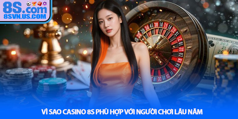 Vì sao Casino 8S phù hợp với người chơi lâu năm